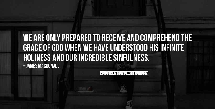 James MacDonald Quotes: We are only prepared to receive and comprehend the grace of God when we have understood His infinite holiness and our incredible sinfulness.