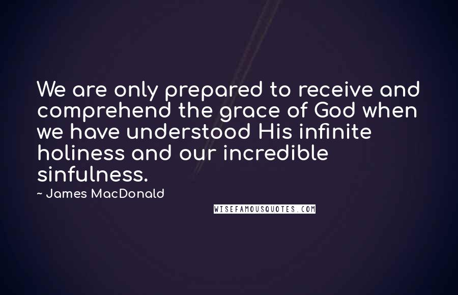 James MacDonald Quotes: We are only prepared to receive and comprehend the grace of God when we have understood His infinite holiness and our incredible sinfulness.