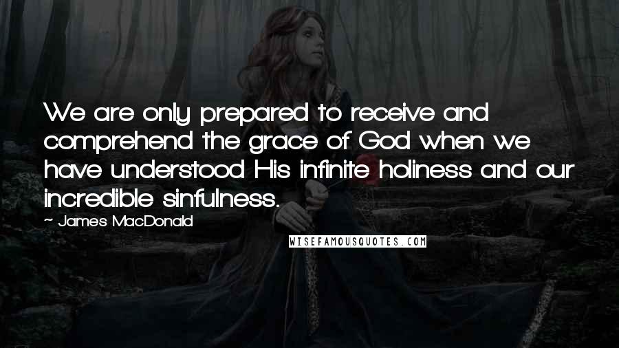 James MacDonald Quotes: We are only prepared to receive and comprehend the grace of God when we have understood His infinite holiness and our incredible sinfulness.