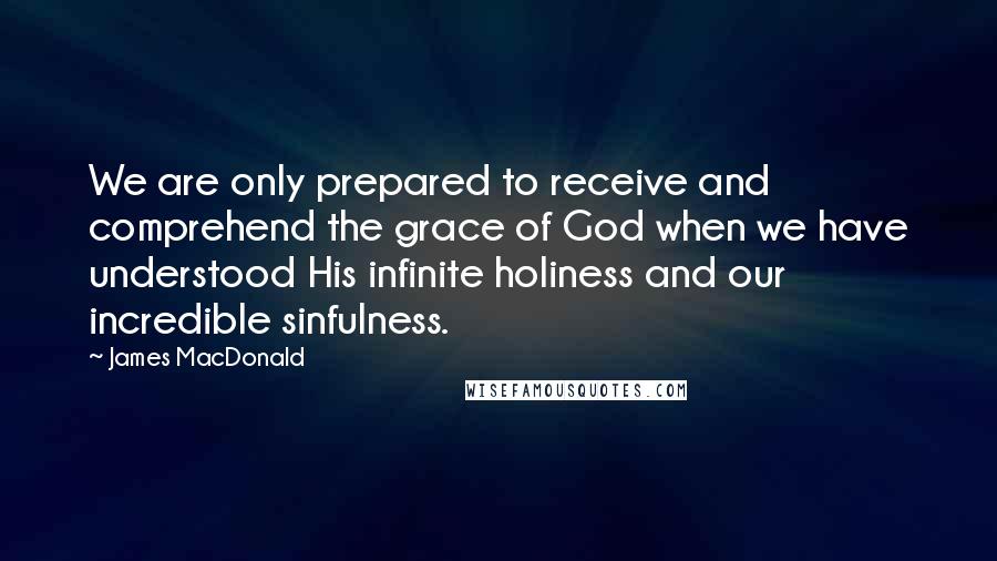 James MacDonald Quotes: We are only prepared to receive and comprehend the grace of God when we have understood His infinite holiness and our incredible sinfulness.