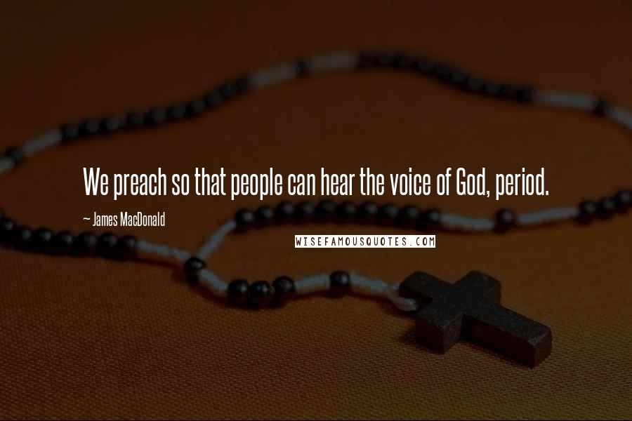 James MacDonald Quotes: We preach so that people can hear the voice of God, period.