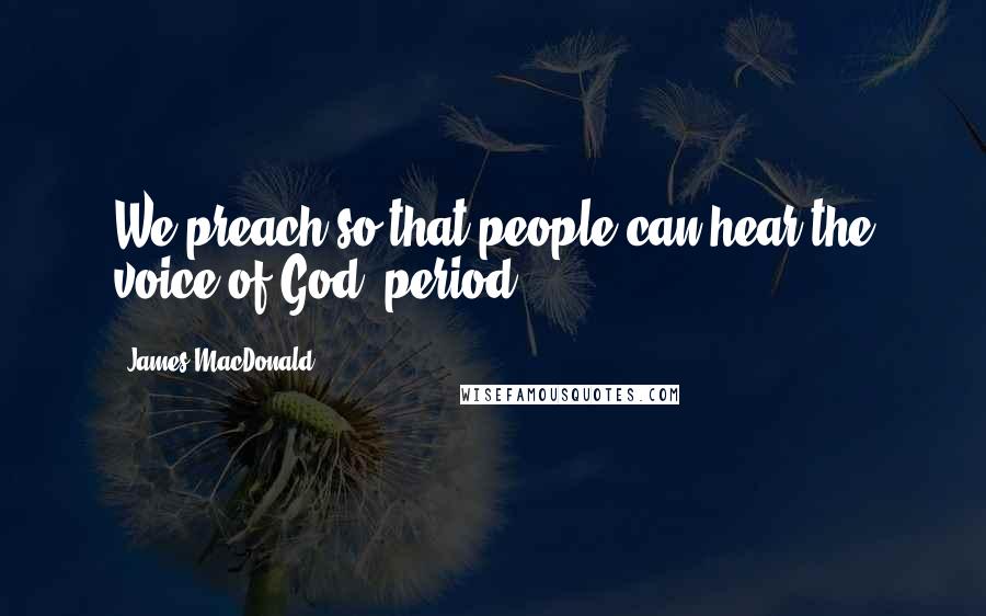 James MacDonald Quotes: We preach so that people can hear the voice of God, period.