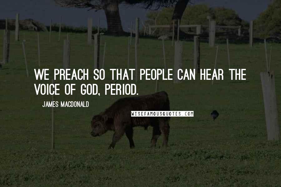 James MacDonald Quotes: We preach so that people can hear the voice of God, period.