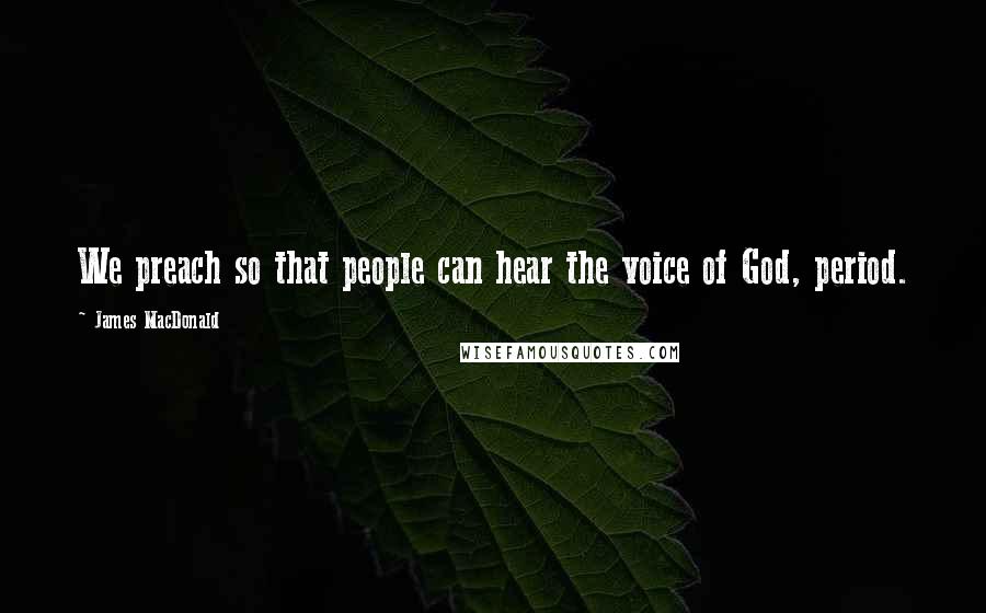 James MacDonald Quotes: We preach so that people can hear the voice of God, period.