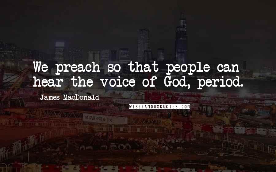 James MacDonald Quotes: We preach so that people can hear the voice of God, period.