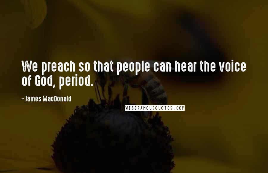 James MacDonald Quotes: We preach so that people can hear the voice of God, period.