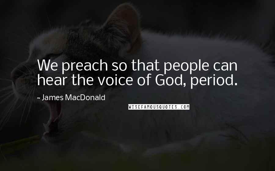 James MacDonald Quotes: We preach so that people can hear the voice of God, period.