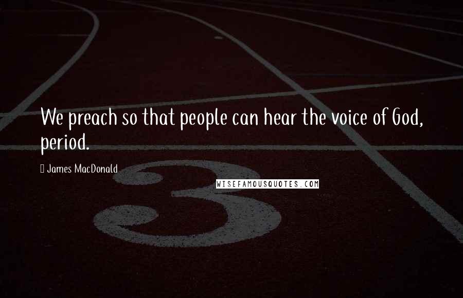 James MacDonald Quotes: We preach so that people can hear the voice of God, period.