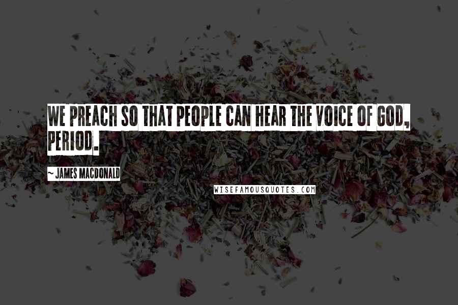 James MacDonald Quotes: We preach so that people can hear the voice of God, period.