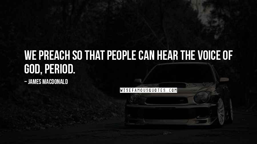 James MacDonald Quotes: We preach so that people can hear the voice of God, period.