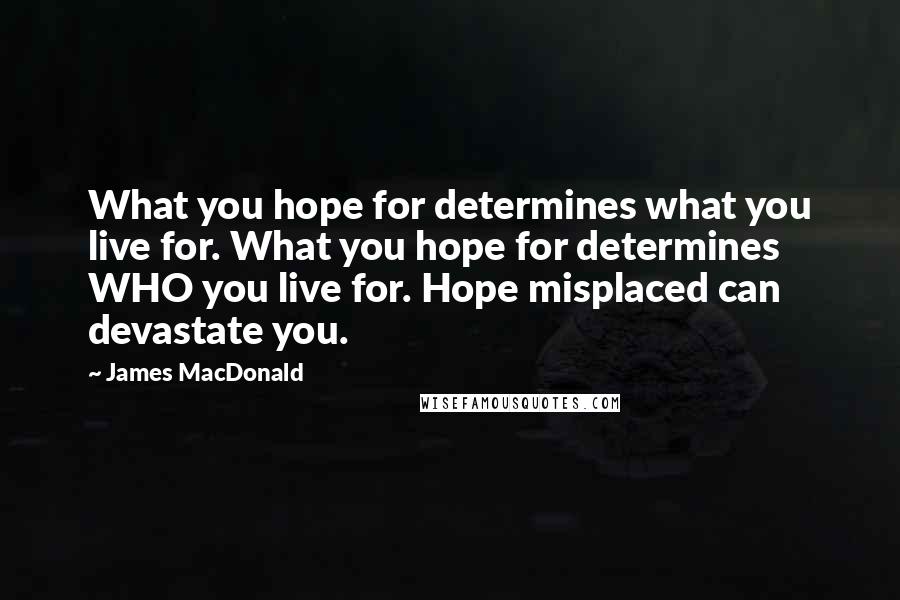 James MacDonald Quotes: What you hope for determines what you live for. What you hope for determines WHO you live for. Hope misplaced can devastate you.