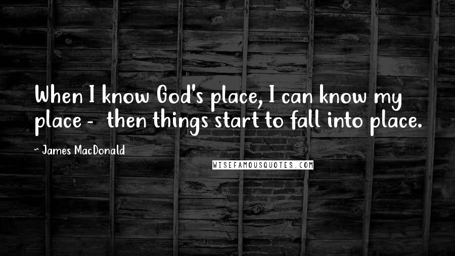 James MacDonald Quotes: When I know God's place, I can know my place - then things start to fall into place.