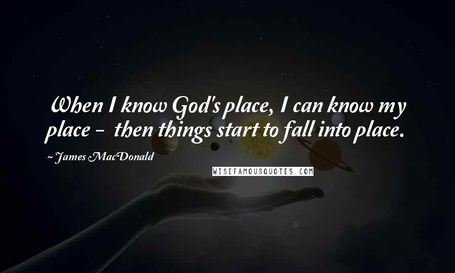 James MacDonald Quotes: When I know God's place, I can know my place - then things start to fall into place.