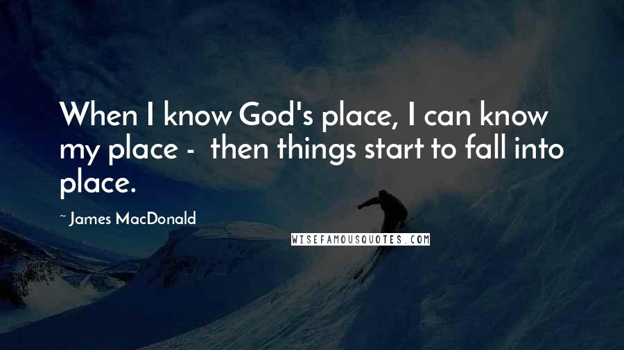 James MacDonald Quotes: When I know God's place, I can know my place - then things start to fall into place.