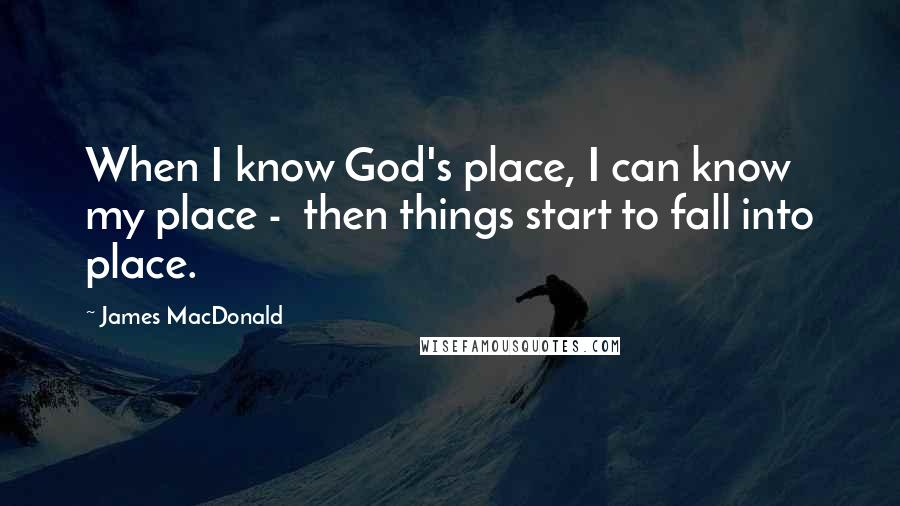 James MacDonald Quotes: When I know God's place, I can know my place -  then things start to fall into place.