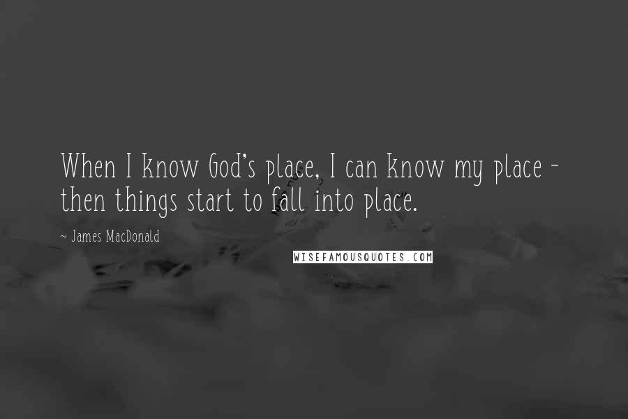 James MacDonald Quotes: When I know God's place, I can know my place - then things start to fall into place.