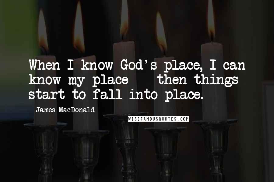 James MacDonald Quotes: When I know God's place, I can know my place - then things start to fall into place.