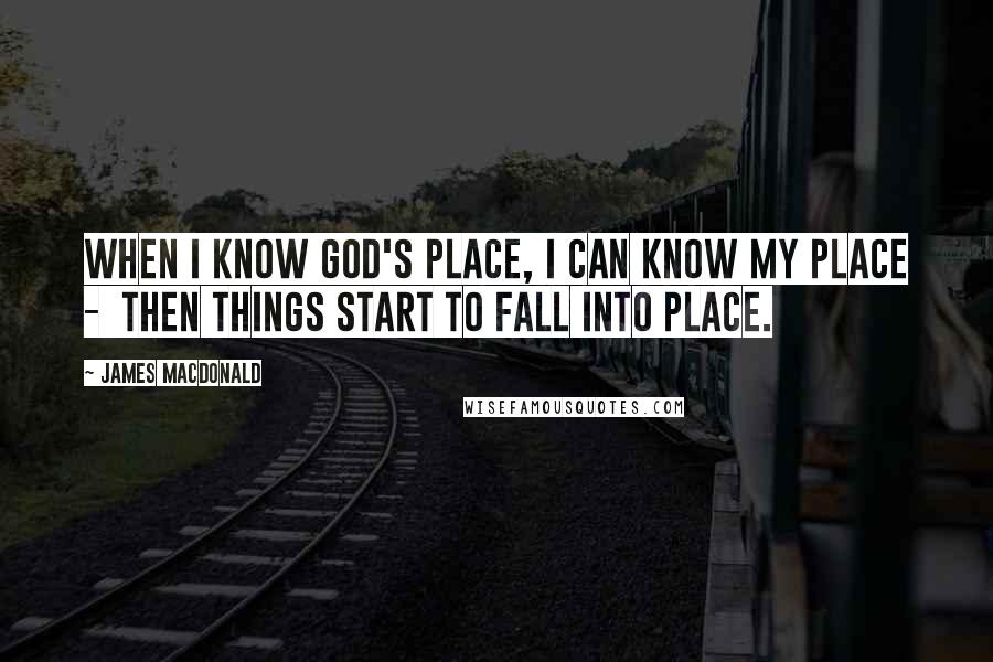 James MacDonald Quotes: When I know God's place, I can know my place - then things start to fall into place.