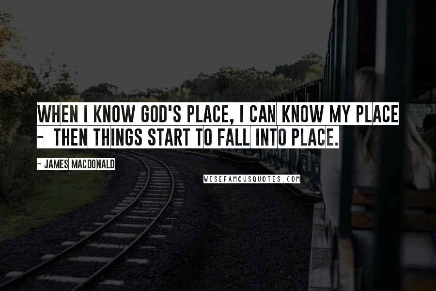 James MacDonald Quotes: When I know God's place, I can know my place -  then things start to fall into place.