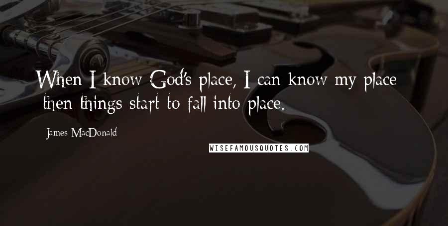James MacDonald Quotes: When I know God's place, I can know my place -  then things start to fall into place.