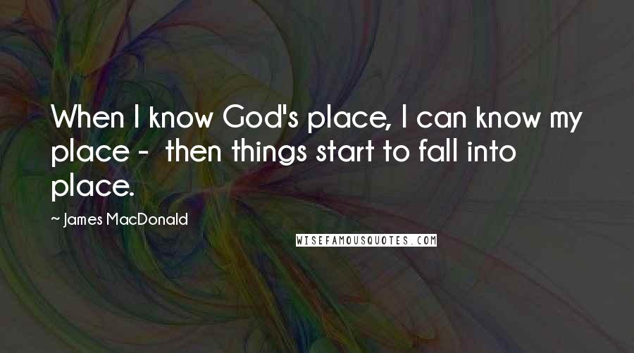 James MacDonald Quotes: When I know God's place, I can know my place - then things start to fall into place.