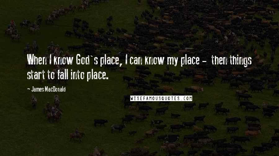 James MacDonald Quotes: When I know God's place, I can know my place - then things start to fall into place.