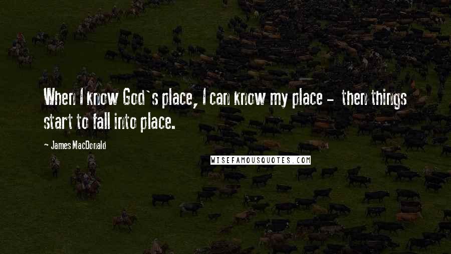 James MacDonald Quotes: When I know God's place, I can know my place -  then things start to fall into place.