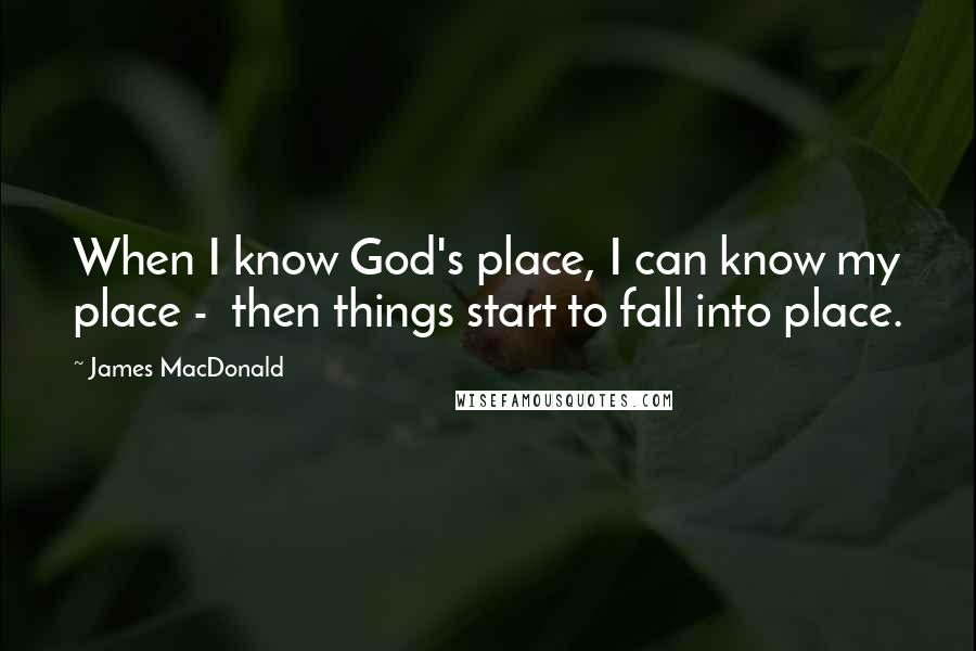 James MacDonald Quotes: When I know God's place, I can know my place - then things start to fall into place.
