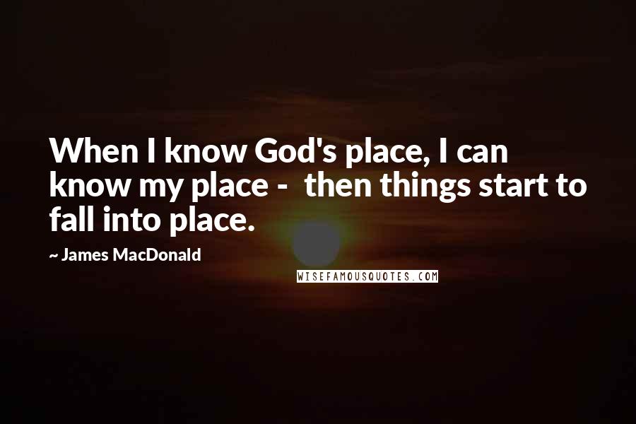 James MacDonald Quotes: When I know God's place, I can know my place -  then things start to fall into place.