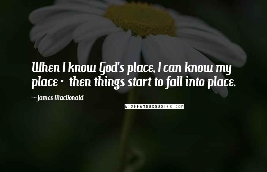 James MacDonald Quotes: When I know God's place, I can know my place -  then things start to fall into place.