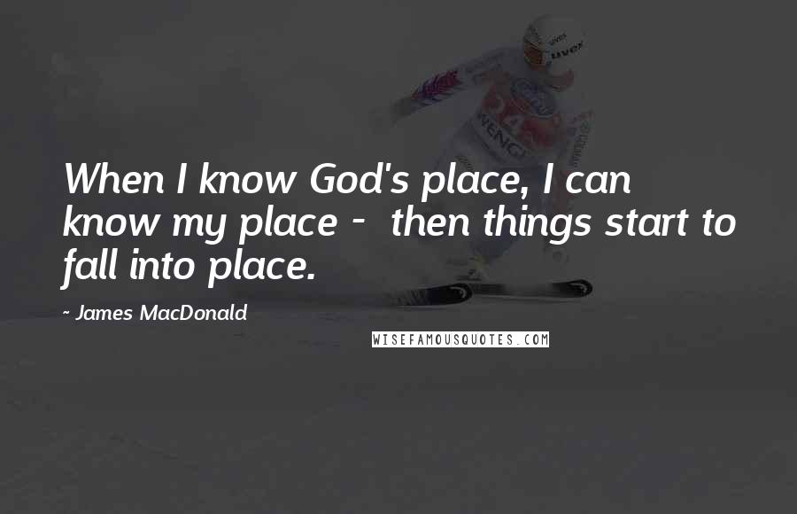 James MacDonald Quotes: When I know God's place, I can know my place - then things start to fall into place.