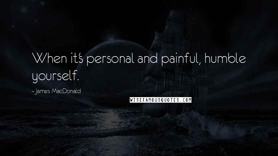 James MacDonald Quotes: When it's personal and painful, humble yourself.