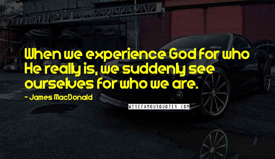 James MacDonald Quotes: When we experience God for who He really is, we suddenly see ourselves for who we are.