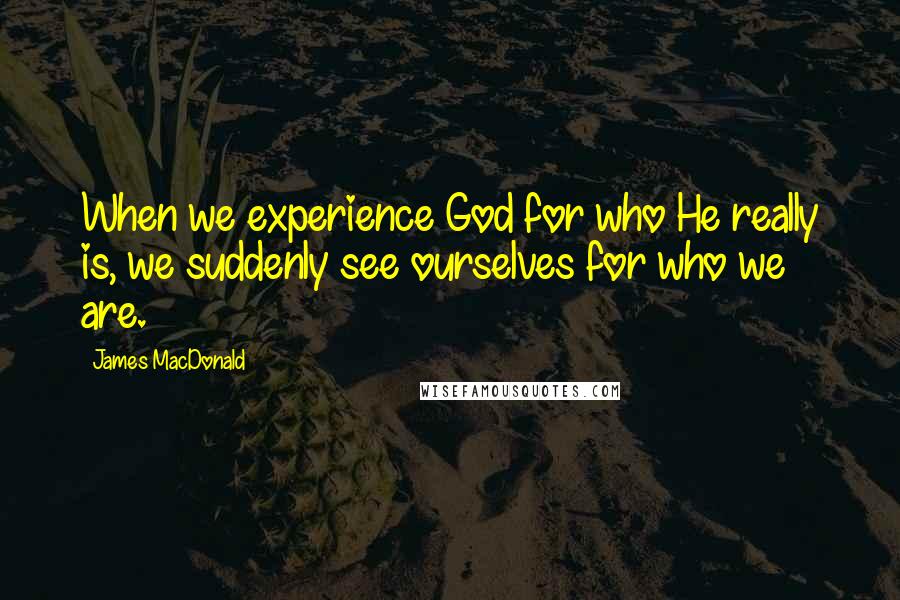 James MacDonald Quotes: When we experience God for who He really is, we suddenly see ourselves for who we are.