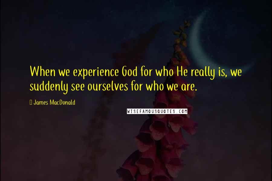 James MacDonald Quotes: When we experience God for who He really is, we suddenly see ourselves for who we are.