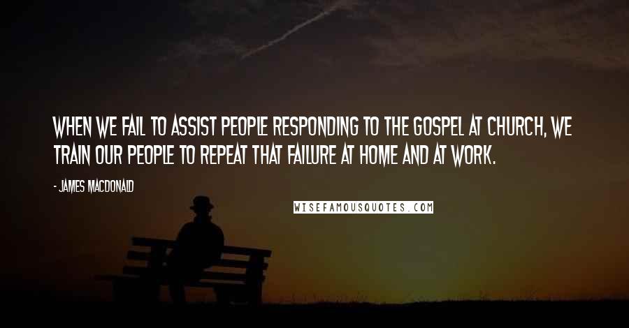 James MacDonald Quotes: When we fail to assist people responding to the gospel at church, we train our people to repeat that failure at home and at work.