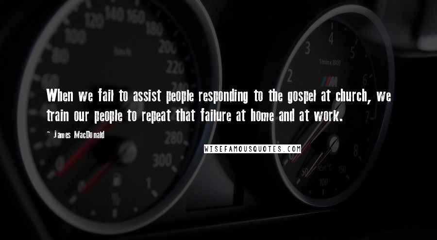 James MacDonald Quotes: When we fail to assist people responding to the gospel at church, we train our people to repeat that failure at home and at work.