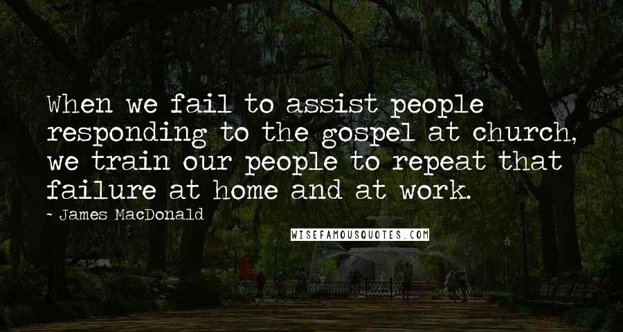 James MacDonald Quotes: When we fail to assist people responding to the gospel at church, we train our people to repeat that failure at home and at work.