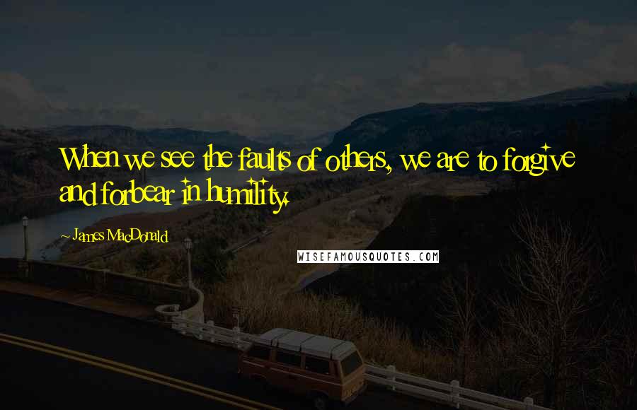 James MacDonald Quotes: When we see the faults of others, we are to forgive and forbear in humility.