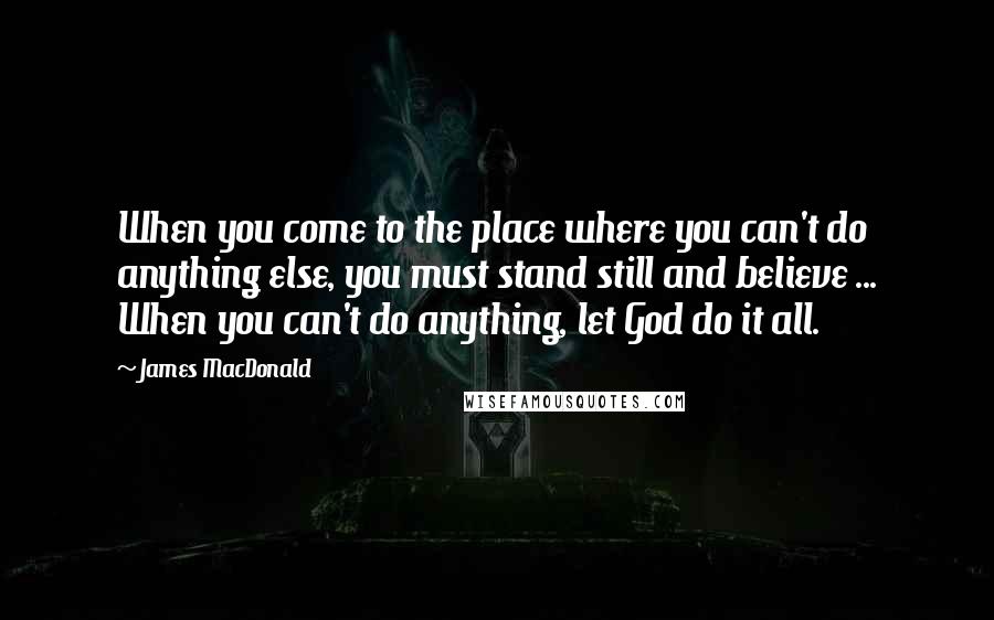 James MacDonald Quotes: When you come to the place where you can't do anything else, you must stand still and believe ... When you can't do anything, let God do it all.