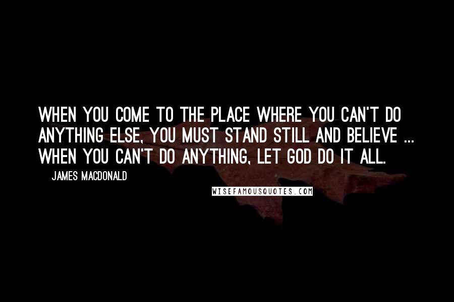 James MacDonald Quotes: When you come to the place where you can't do anything else, you must stand still and believe ... When you can't do anything, let God do it all.