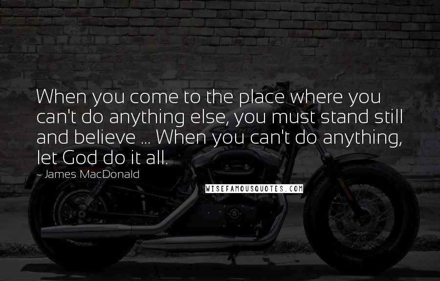 James MacDonald Quotes: When you come to the place where you can't do anything else, you must stand still and believe ... When you can't do anything, let God do it all.