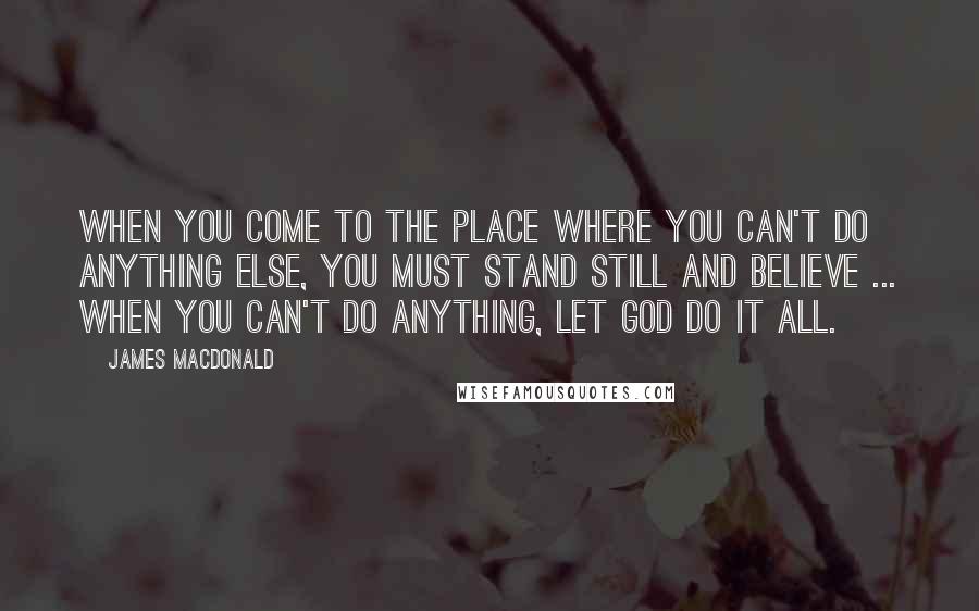 James MacDonald Quotes: When you come to the place where you can't do anything else, you must stand still and believe ... When you can't do anything, let God do it all.