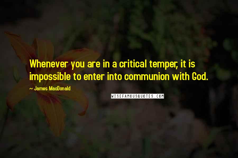 James MacDonald Quotes: Whenever you are in a critical temper, it is impossible to enter into communion with God.