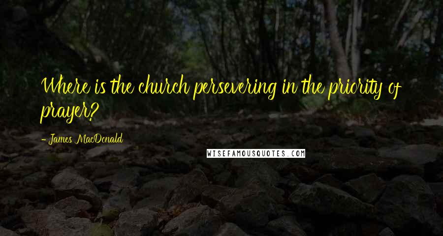 James MacDonald Quotes: Where is the church persevering in the priority of prayer?