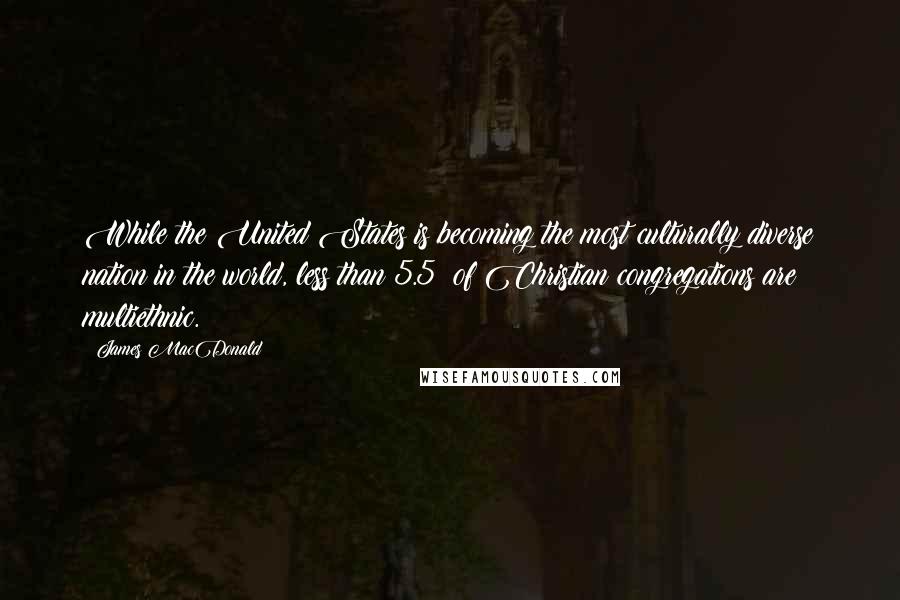 James MacDonald Quotes: While the United States is becoming the most culturally diverse nation in the world, less than 5.5% of Christian congregations are multiethnic.