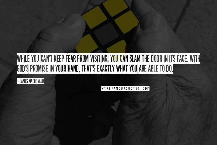 James MacDonald Quotes: While you can't keep fear from visiting, you can slam the door in its face. With God's promise in your hand, that's exactly what you are able to do.