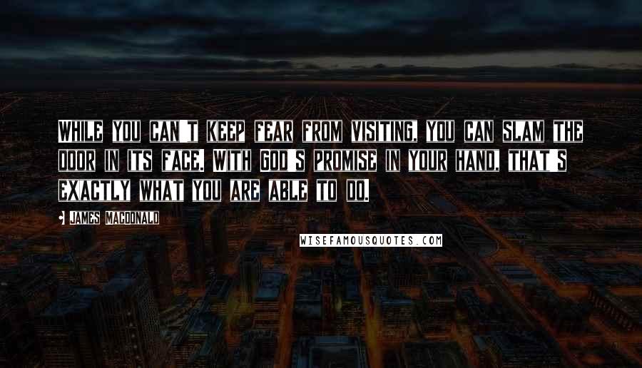 James MacDonald Quotes: While you can't keep fear from visiting, you can slam the door in its face. With God's promise in your hand, that's exactly what you are able to do.