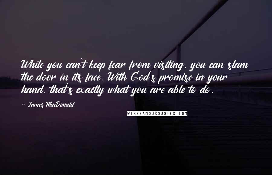 James MacDonald Quotes: While you can't keep fear from visiting, you can slam the door in its face. With God's promise in your hand, that's exactly what you are able to do.
