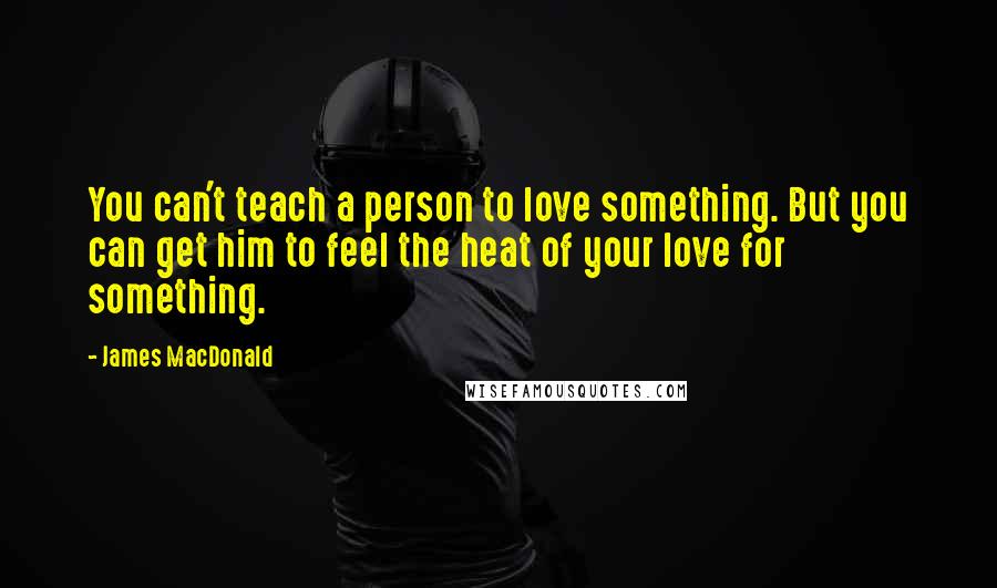 James MacDonald Quotes: You can't teach a person to love something. But you can get him to feel the heat of your love for something.